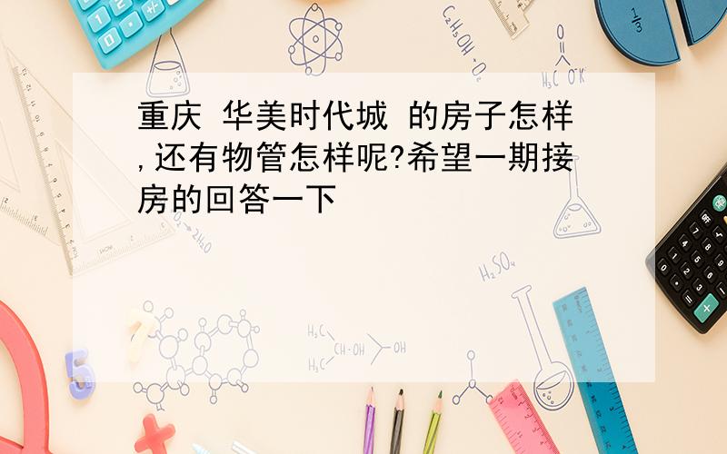 重庆 华美时代城 的房子怎样,还有物管怎样呢?希望一期接房的回答一下