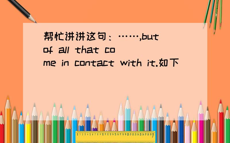 帮忙讲讲这句：……,but of all that come in contact with it.如下