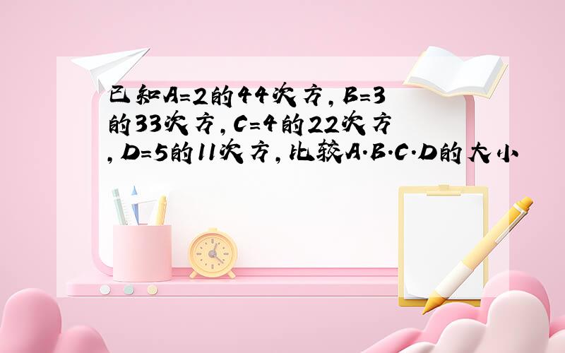 已知A=2的44次方,B=3的33次方,C=4的22次方,D=5的11次方,比较A.B.C.D的大小