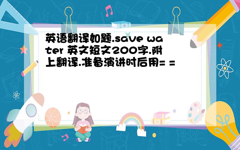 英语翻译如题.save water 英文短文200字.附上翻译.准备演讲时后用= =