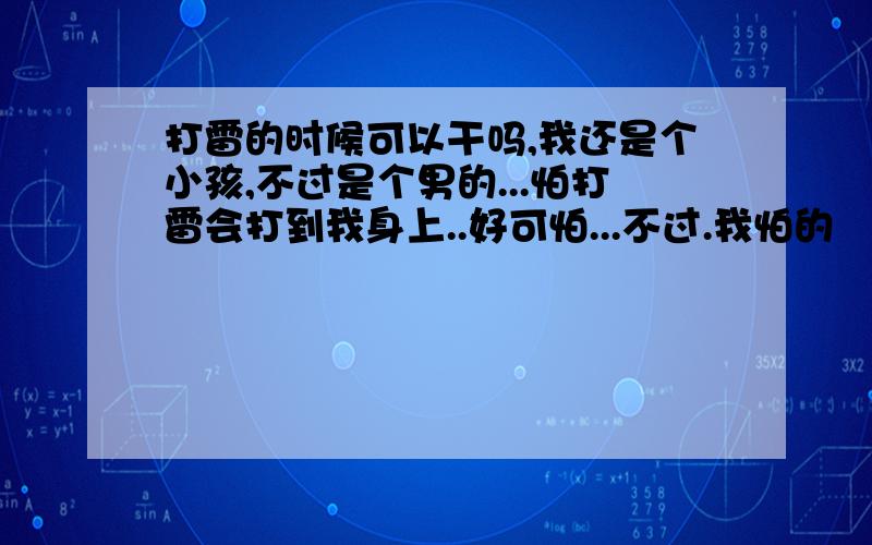 打雷的时候可以干吗,我还是个小孩,不过是个男的...怕打雷会打到我身上..好可怕...不过.我怕的