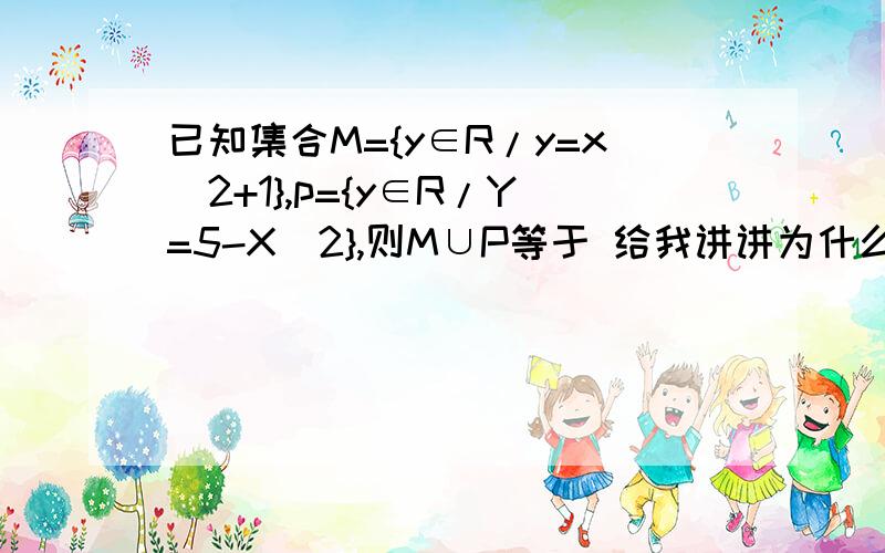 已知集合M={y∈R/y=x^2+1},p={y∈R/Y=5-X^2},则M∪P等于 给我讲讲为什么吧