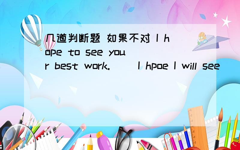 几道判断题 如果不对 I hope to see your best work.( )I hpoe I will see