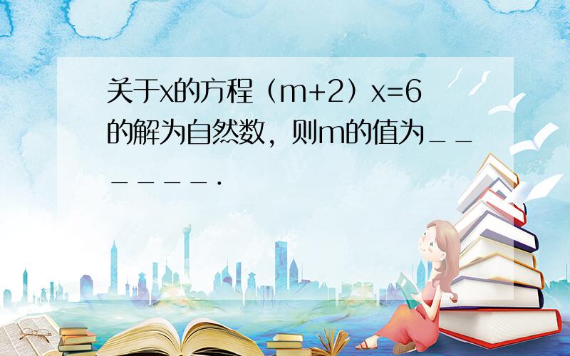 关于x的方程（m+2）x=6的解为自然数，则m的值为______．