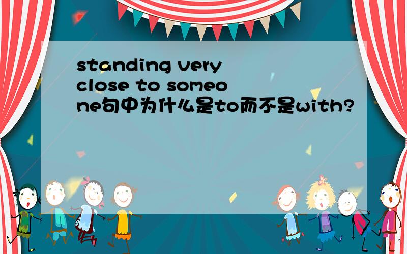 standing very close to someone句中为什么是to而不是with?