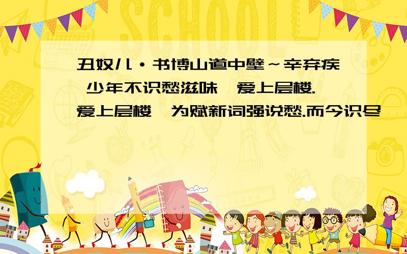 丑奴儿·书博山道中壁～辛弃疾 少年不识愁滋味,爱上层楼.爱上层楼,为赋新词强说愁.而今识尽