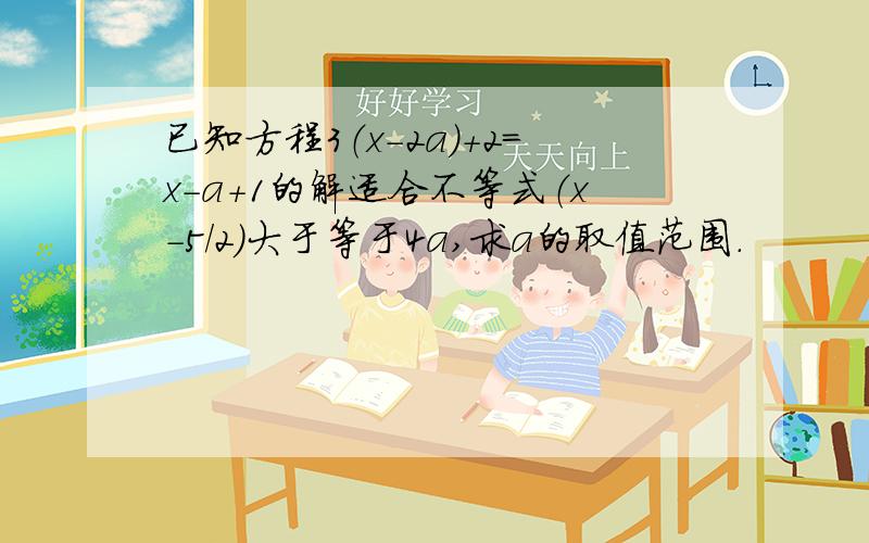 已知方程3（x-2a）+2=x-a+1的解适合不等式（x-5/2）大于等于4a,求a的取值范围.