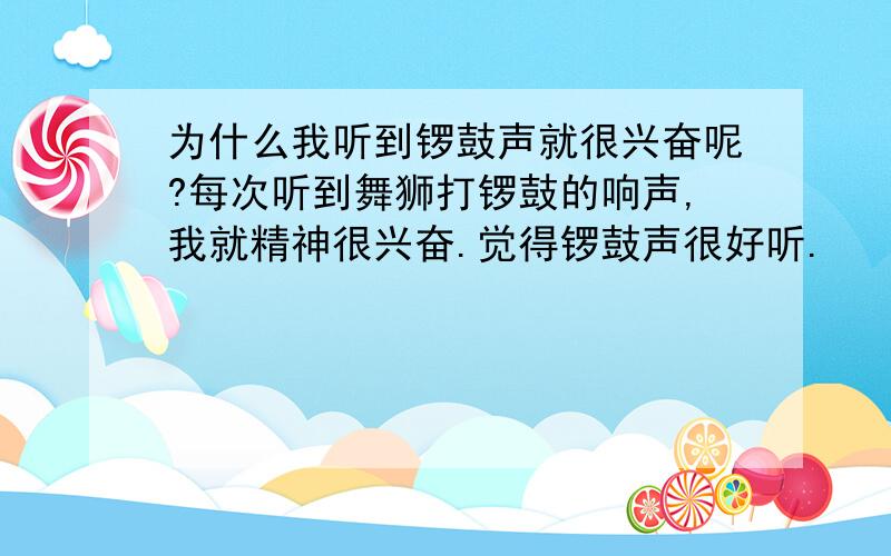 为什么我听到锣鼓声就很兴奋呢?每次听到舞狮打锣鼓的响声,我就精神很兴奋.觉得锣鼓声很好听.