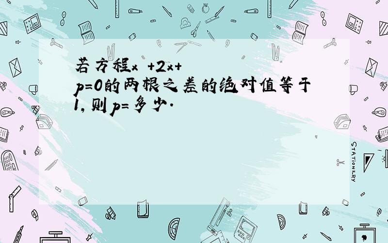 若方程x²+2x+p=0的两根之差的绝对值等于1,则p=多少.