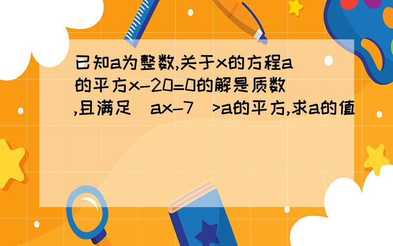 已知a为整数,关于x的方程a的平方x-20=0的解是质数,且满足|ax-7|>a的平方,求a的值