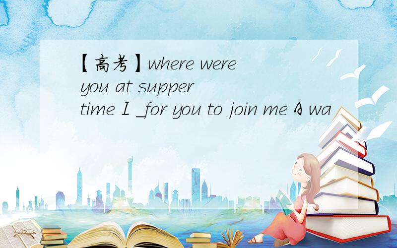 【高考】where were you at supper time I _for you to join me A wa