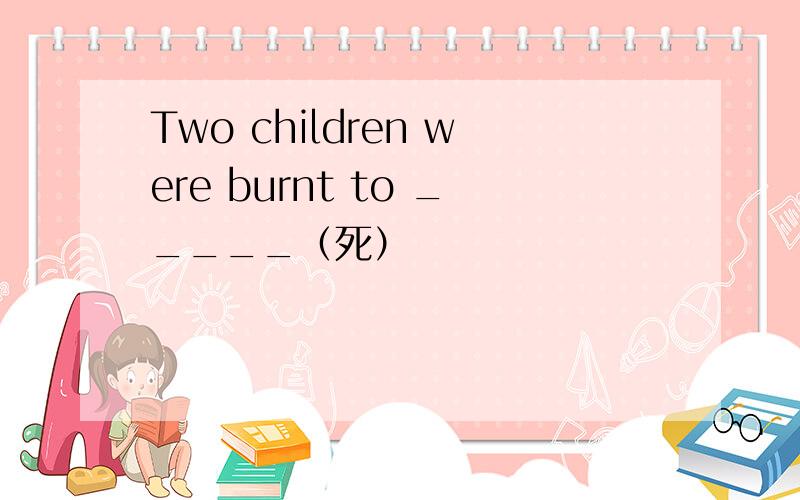 Two children were burnt to _____（死）