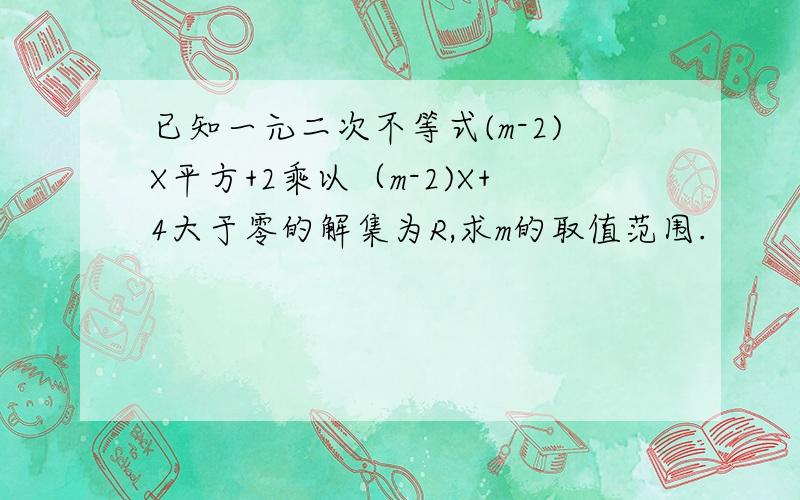 已知一元二次不等式(m-2)X平方+2乘以（m-2)X+4大于零的解集为R,求m的取值范围.