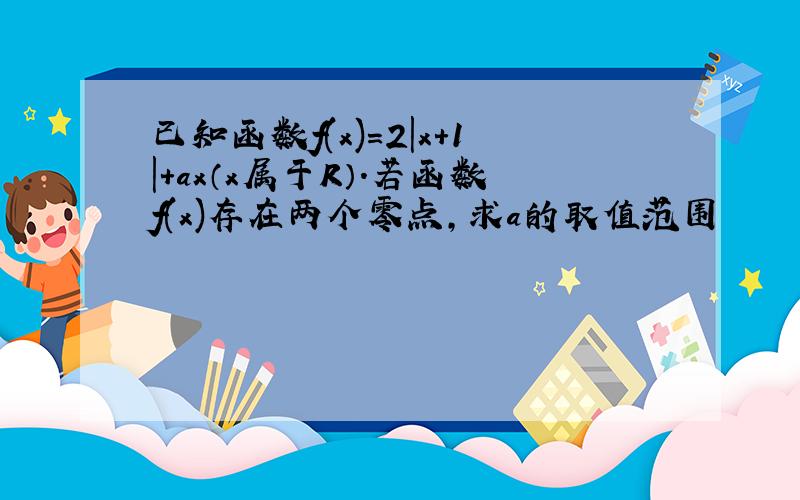 已知函数f(x)=2|x+1|+ax（x属于R）.若函数f(x)存在两个零点,求a的取值范围