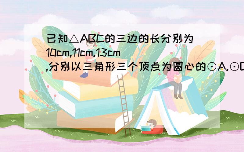 已知△ABC的三边的长分别为10cm,11cm.13cm,分别以三角形三个顶点为圆心的⊙A.⊙B.⊙