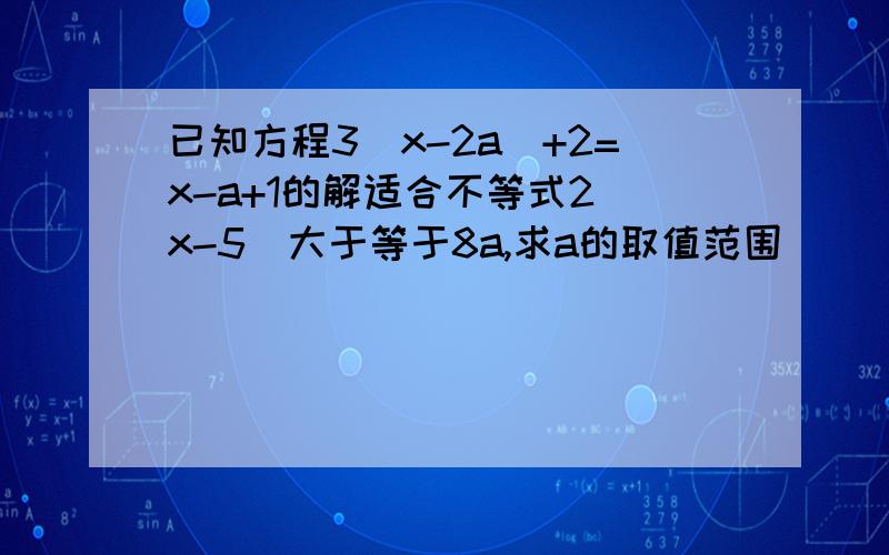 已知方程3（x-2a）+2=x-a+1的解适合不等式2(x-5)大于等于8a,求a的取值范围