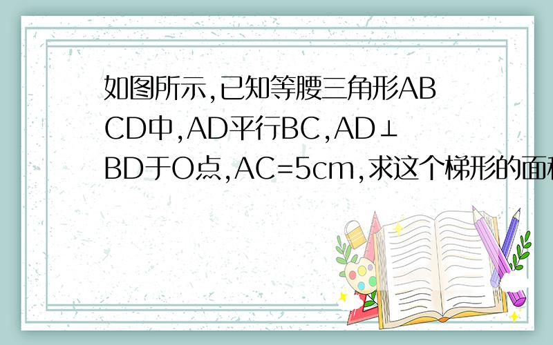 如图所示,已知等腰三角形ABCD中,AD平行BC,AD⊥BD于O点,AC=5cm,求这个梯形的面积