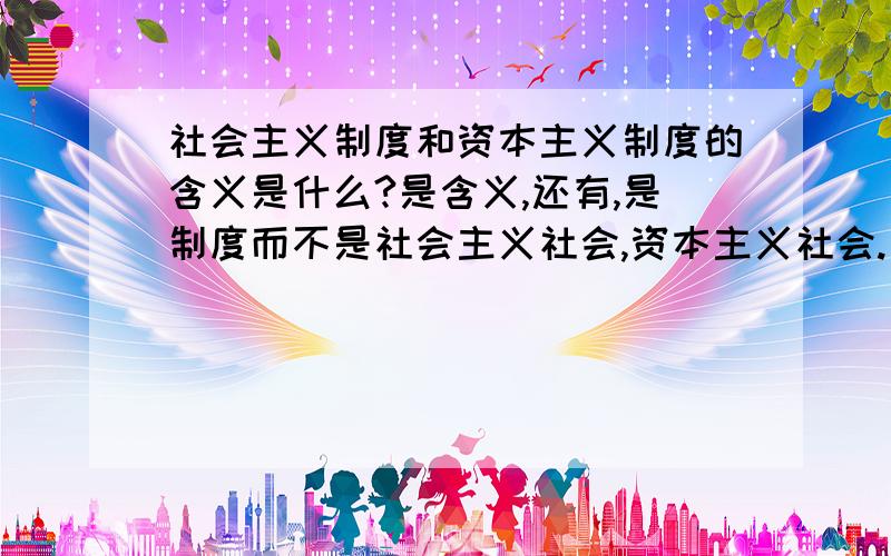 社会主义制度和资本主义制度的含义是什么?是含义,还有,是制度而不是社会主义社会,资本主义社会.