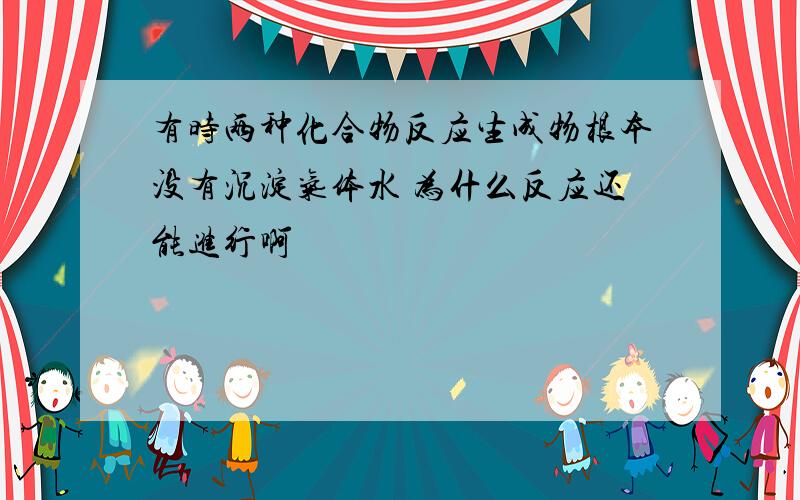 有时两种化合物反应生成物根本没有沉淀气体水 为什么反应还能进行啊