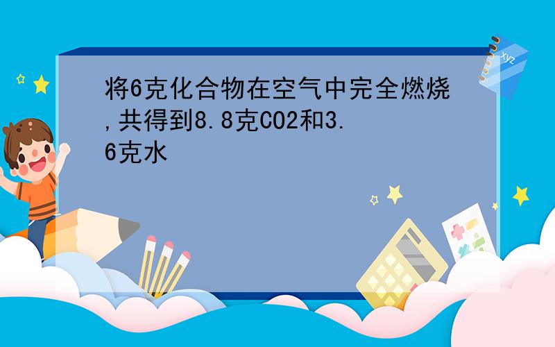 将6克化合物在空气中完全燃烧,共得到8.8克CO2和3.6克水