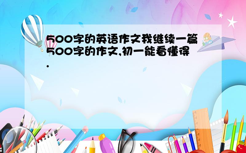 500字的英语作文我继续一篇500字的作文,初一能看懂得.