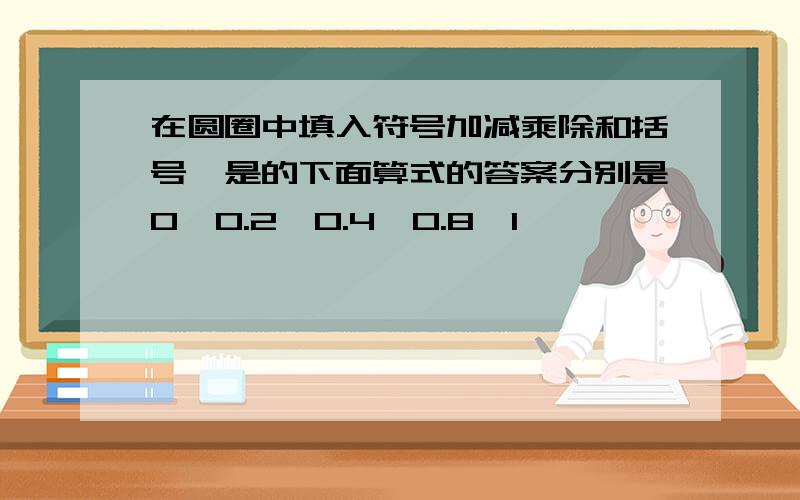 在圆圈中填入符号加减乘除和括号,是的下面算式的答案分别是0,0.2,0.4,0.8,1