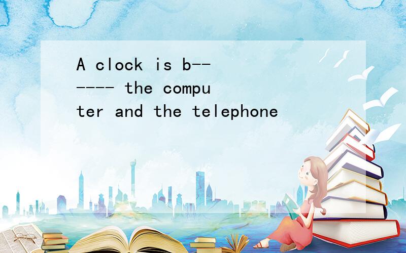 A clock is b------ the computer and the telephone