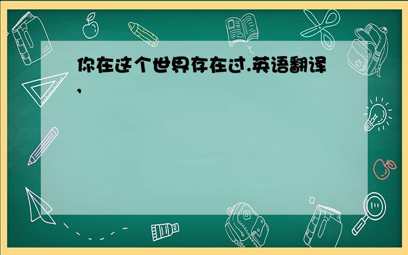 你在这个世界存在过.英语翻译,