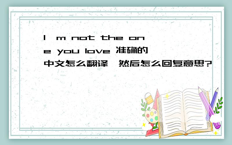 I'm not the one you love 准确的中文怎么翻译,然后怎么回复意思?