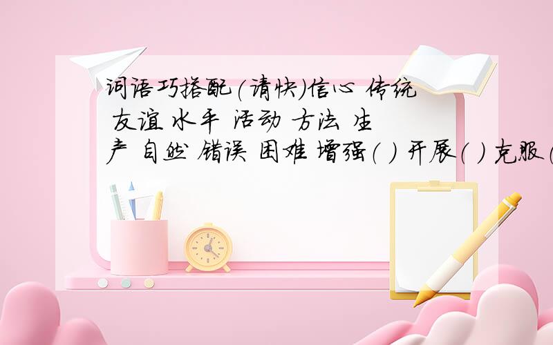 词语巧搭配(请快)信心 传统 友谊 水平 活动 方法 生产 自然 错误 困难 增强（ ） 开展（ ） 克服（ ） 增进（