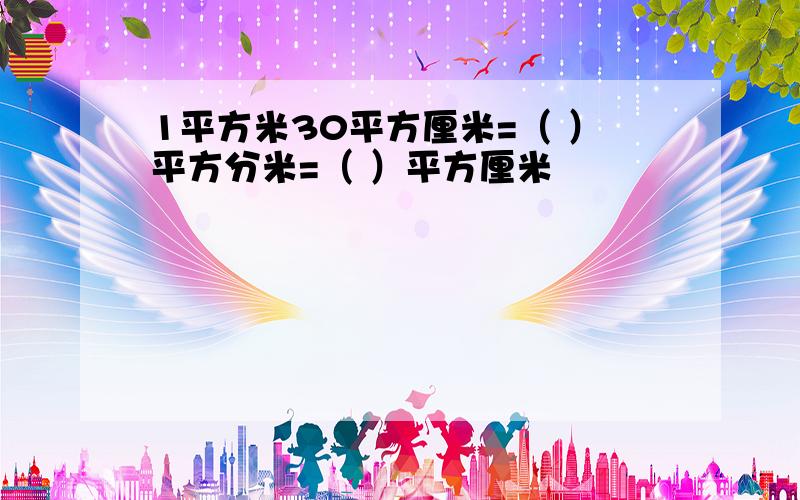 1平方米30平方厘米=（ ）平方分米=（ ）平方厘米