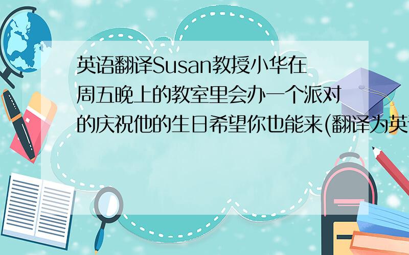 英语翻译Susan教授小华在周五晚上的教室里会办一个派对的庆祝他的生日希望你也能来(翻译为英语且在八年级所学知识内)