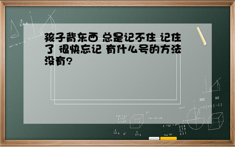 孩子背东西 总是记不住 记住了 很快忘记 有什么号的方法没有?