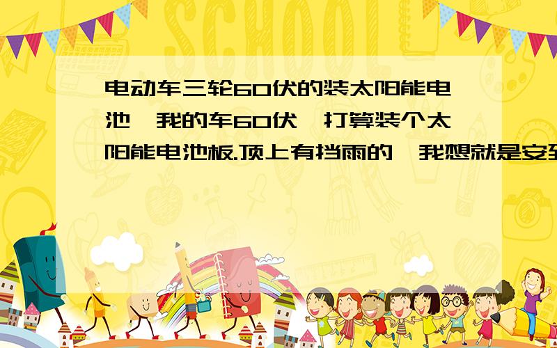 电动车三轮60伏的装太阳能电池,我的车60伏,打算装个太阳能电池板.顶上有挡雨的,我想就是安到上面,可以安1平方米左右.
