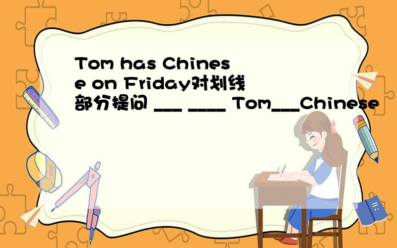 Tom has Chinese on Friday对划线部分提问 ___ ____ Tom___Chinese