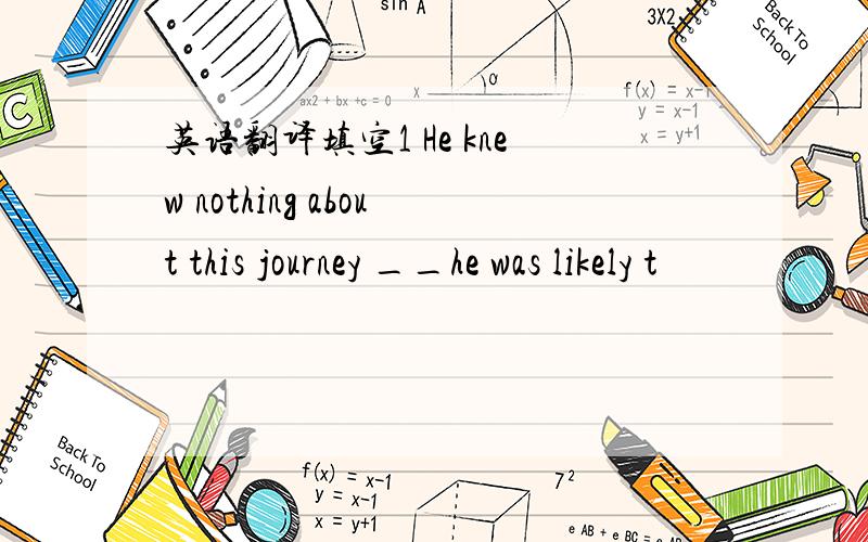 英语翻译填空1 He knew nothing about this journey __he was likely t