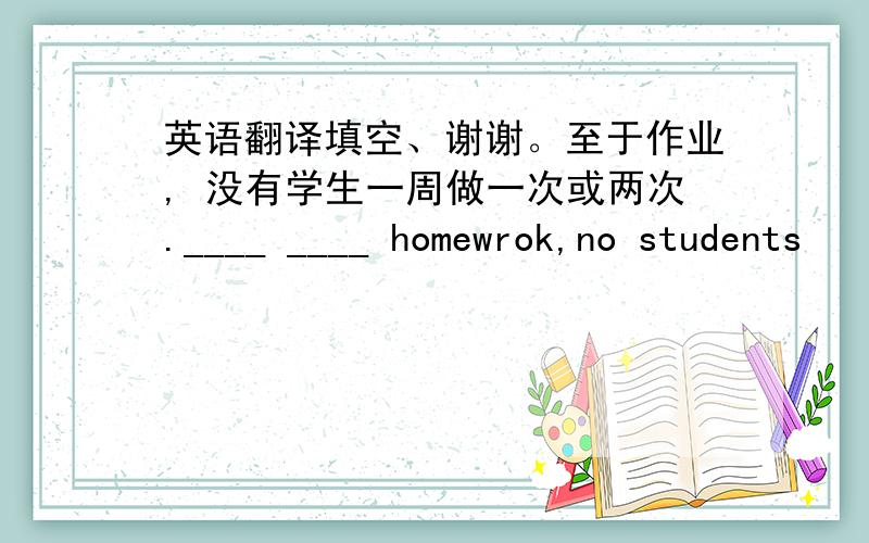 英语翻译填空、谢谢。至于作业, 没有学生一周做一次或两次.____ ____ homewrok,no students