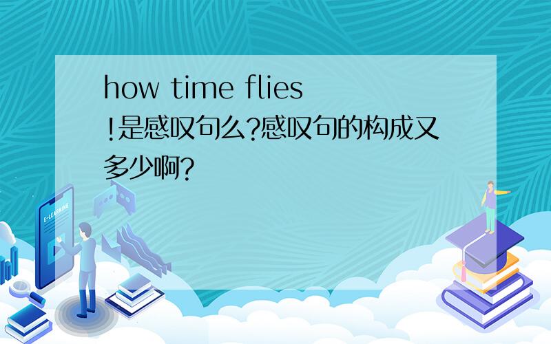 how time flies!是感叹句么?感叹句的构成又多少啊?