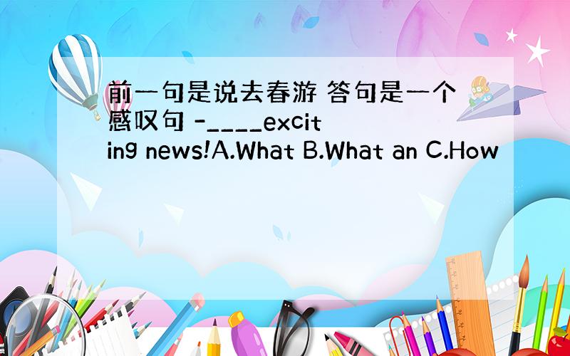 前一句是说去春游 答句是一个感叹句 -____exciting news!A.What B.What an C.How