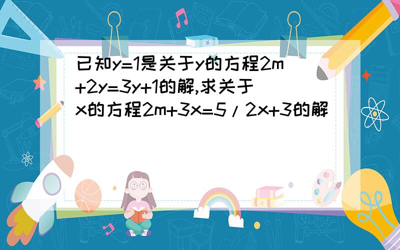 已知y=1是关于y的方程2m+2y=3y+1的解,求关于x的方程2m+3x=5/2x+3的解