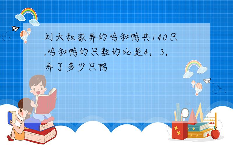 刘大叔家养的鸡和鸭共140只,鸡和鸭的只数的比是4：3,养了多少只鸭