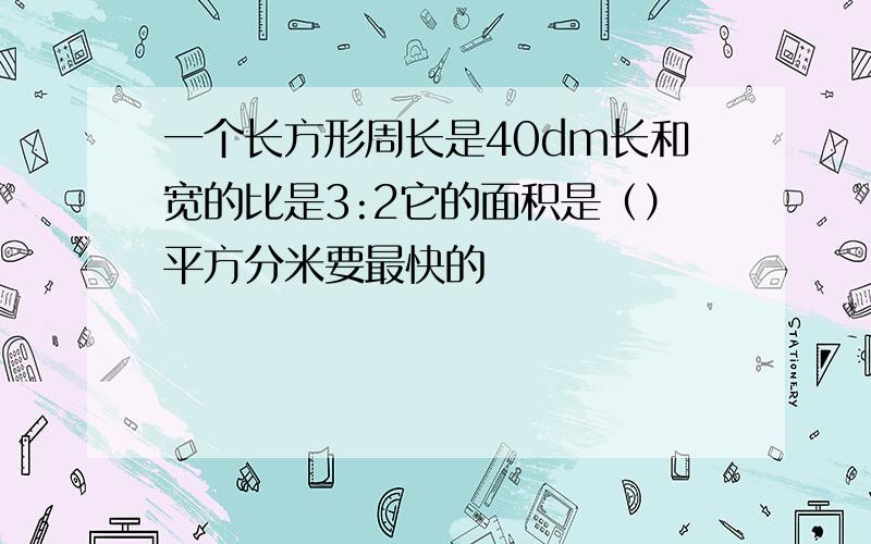 一个长方形周长是40dm长和宽的比是3:2它的面积是（）平方分米要最快的