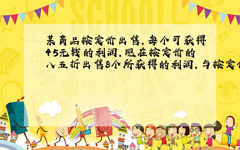 某商品按定价出售,每个可获得45元钱的利润,现在按定价的八五折出售8个所获得的利润,与按定价每个减价35元出售12个获得