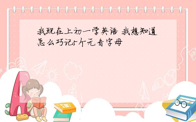 我现在上初一学英语 我想知道怎么巧记5个元音字母