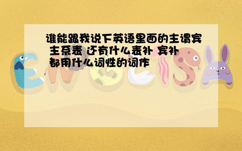 谁能跟我说下英语里面的主谓宾 主系表 还有什么表补 宾补 都用什么词性的词作