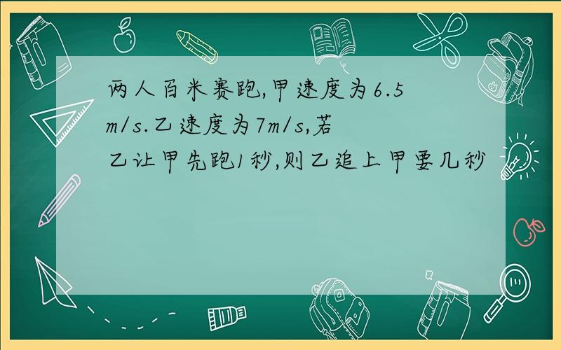 两人百米赛跑,甲速度为6.5m/s.乙速度为7m/s,若乙让甲先跑1秒,则乙追上甲要几秒