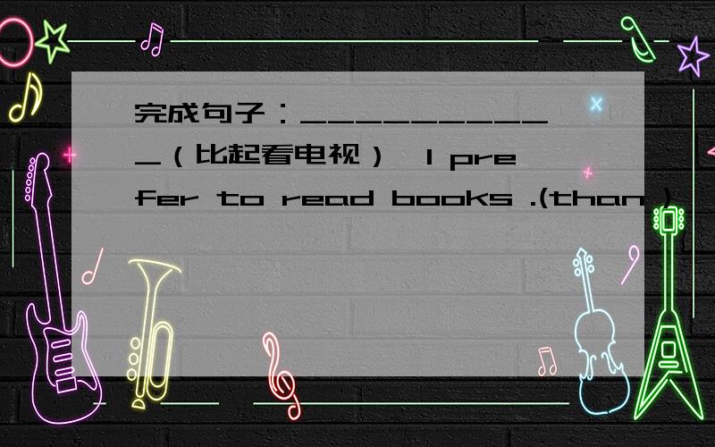 完成句子：__________（比起看电视）,I prefer to read books .(than )