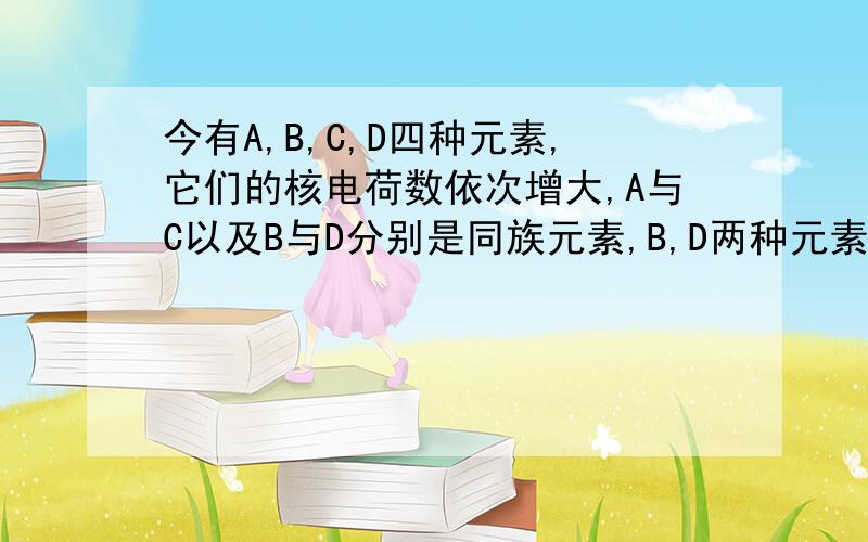 今有A,B,C,D四种元素,它们的核电荷数依次增大,A与C以及B与D分别是同族元素,B,D两种元素质子数之和是A,C两种