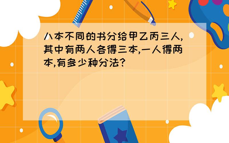 八本不同的书分给甲乙丙三人,其中有两人各得三本,一人得两本,有多少种分法?