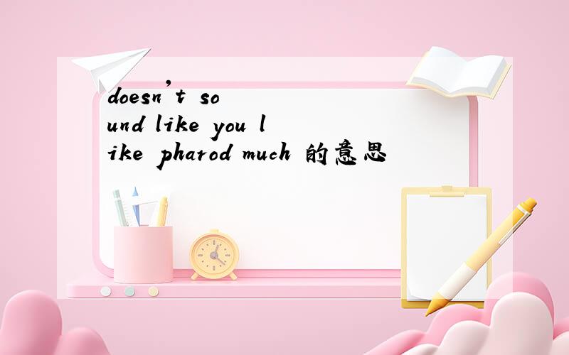 doesn't sound like you like pharod much 的意思